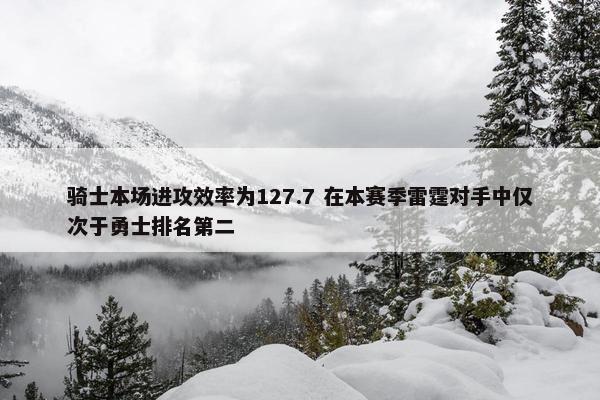 骑士本场进攻效率为127.7 在本赛季雷霆对手中仅次于勇士排名第二