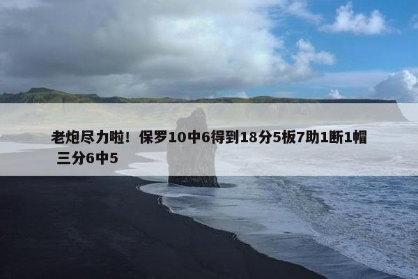 老炮尽力啦！保罗10中6得到18分5板7助1断1帽 三分6中5