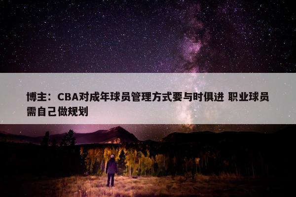 博主：CBA对成年球员管理方式要与时俱进 职业球员需自己做规划