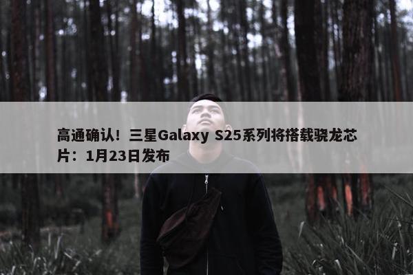 高通确认！三星Galaxy S25系列将搭载骁龙芯片：1月23日发布