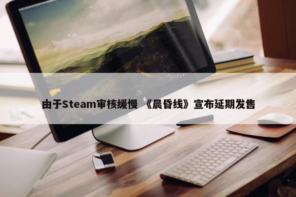 由于Steam审核缓慢 《晨昏线》宣布延期发售