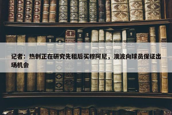 记者：热刺正在研究先租后买穆阿尼，澳波向球员保证出场机会