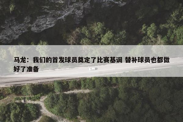 马龙：我们的首发球员奠定了比赛基调 替补球员也都做好了准备