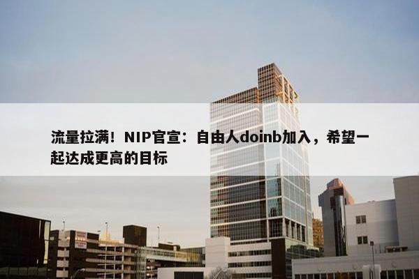 流量拉满！NIP官宣：自由人doinb加入，希望一起达成更高的目标