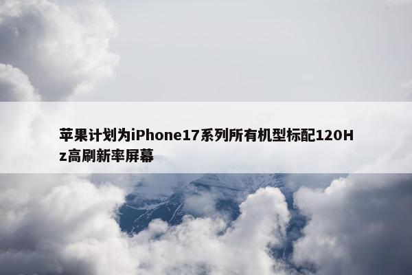 苹果计划为iPhone17系列所有机型标配120Hz高刷新率屏幕