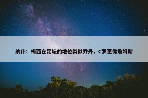 纳什：梅西在足坛的地位类似乔丹，C罗更像詹姆斯