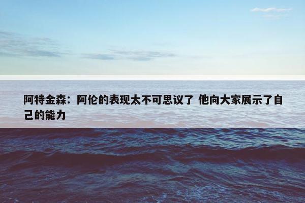 阿特金森：阿伦的表现太不可思议了 他向大家展示了自己的能力