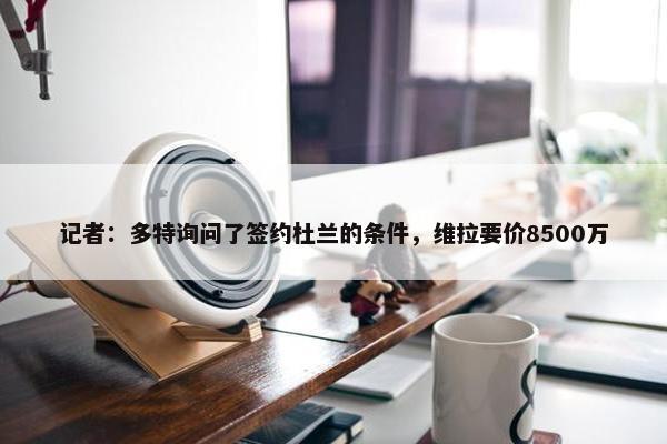 记者：多特询问了签约杜兰的条件，维拉要价8500万