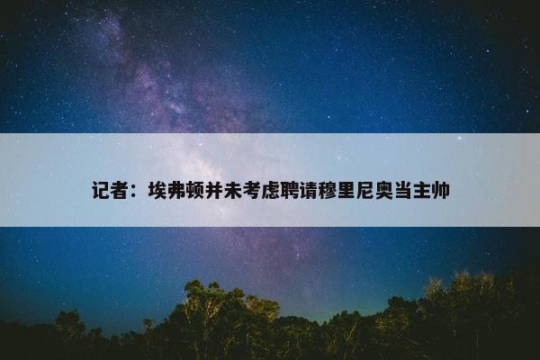 记者：埃弗顿并未考虑聘请穆里尼奥当主帅