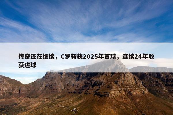 传奇还在继续，C罗斩获2025年首球，连续24年收获进球