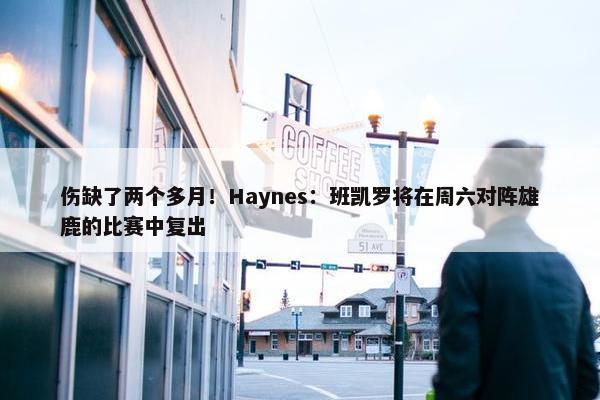 伤缺了两个多月！Haynes：班凯罗将在周六对阵雄鹿的比赛中复出