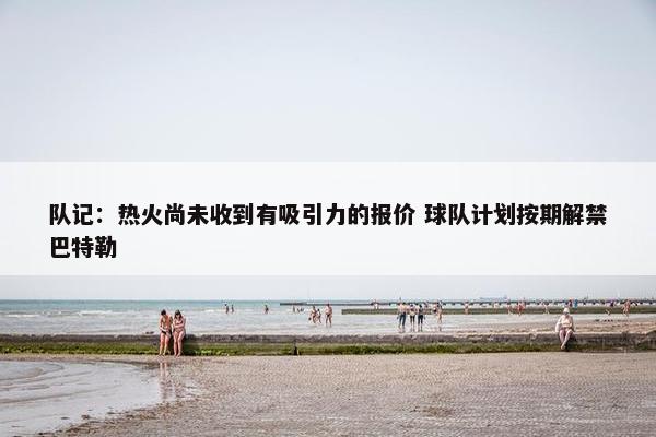 队记：热火尚未收到有吸引力的报价 球队计划按期解禁巴特勒