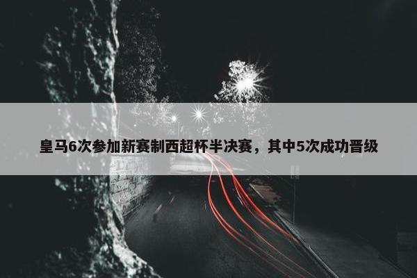 皇马6次参加新赛制西超杯半决赛，其中5次成功晋级