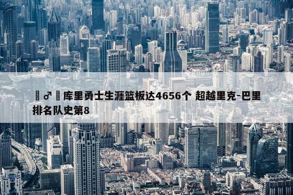 ‍♂️库里勇士生涯篮板达4656个 超越里克-巴里排名队史第8