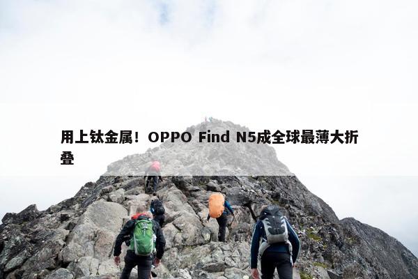 用上钛金属！OPPO Find N5成全球最薄大折叠