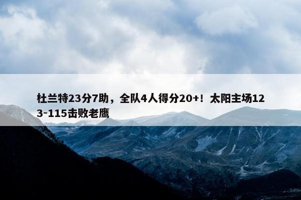 杜兰特23分7助，全队4人得分20+！太阳主场123-115击败老鹰