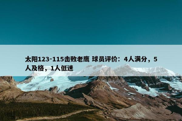 太阳123-115击败老鹰 球员评价：4人满分，5人及格，1人低迷