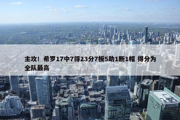 主攻！希罗17中7得23分7板5助1断1帽 得分为全队最高