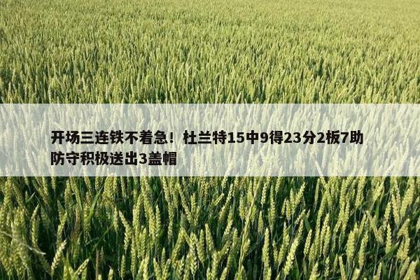 开场三连铁不着急！杜兰特15中9得23分2板7助 防守积极送出3盖帽