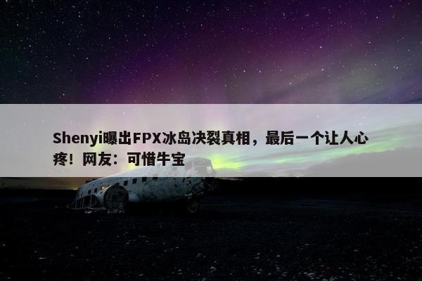 Shenyi曝出FPX冰岛决裂真相，最后一个让人心疼！网友：可惜牛宝