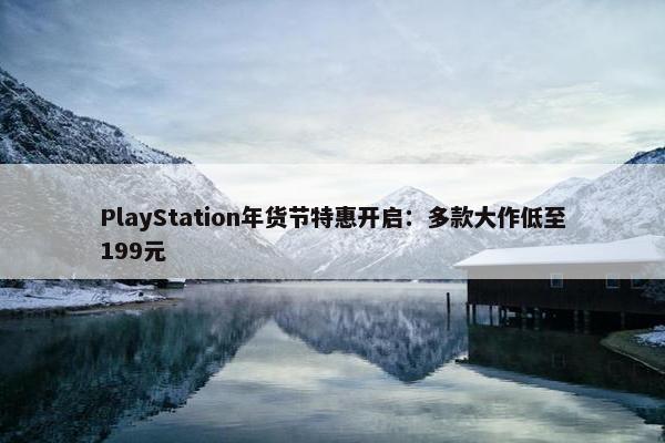 PlayStation年货节特惠开启：多款大作低至199元