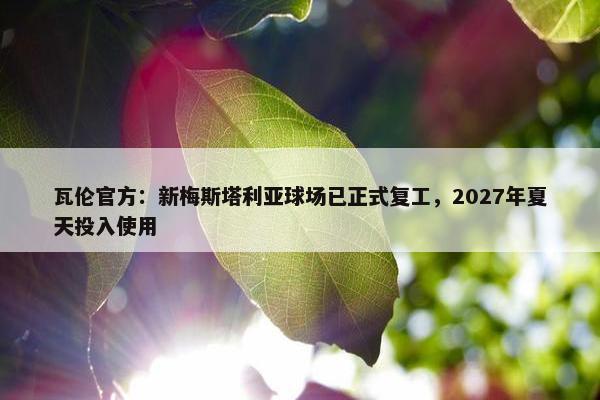 瓦伦官方：新梅斯塔利亚球场已正式复工，2027年夏天投入使用