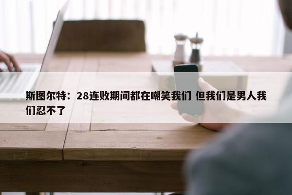 斯图尔特：28连败期间都在嘲笑我们 但我们是男人我们忍不了