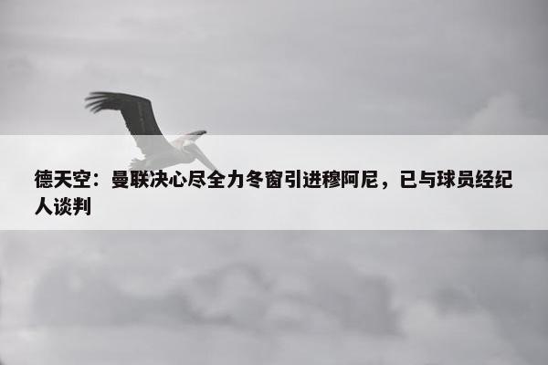 德天空：曼联决心尽全力冬窗引进穆阿尼，已与球员经纪人谈判