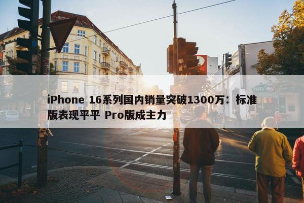 iPhone 16系列国内销量突破1300万：标准版表现平平 Pro版成主力