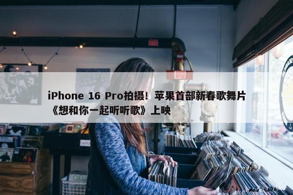 iPhone 16 Pro拍摄！苹果首部新春歌舞片《想和你一起听听歌》上映