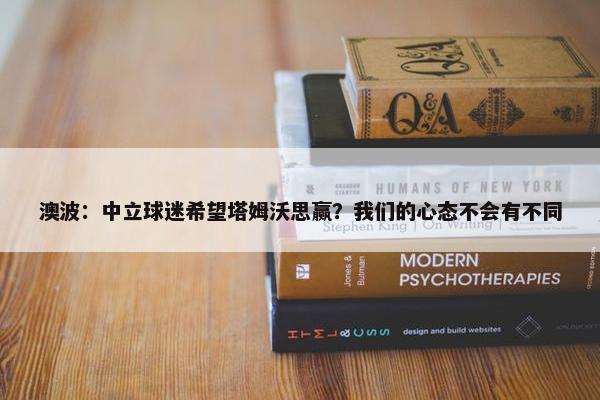 澳波：中立球迷希望塔姆沃思赢？我们的心态不会有不同