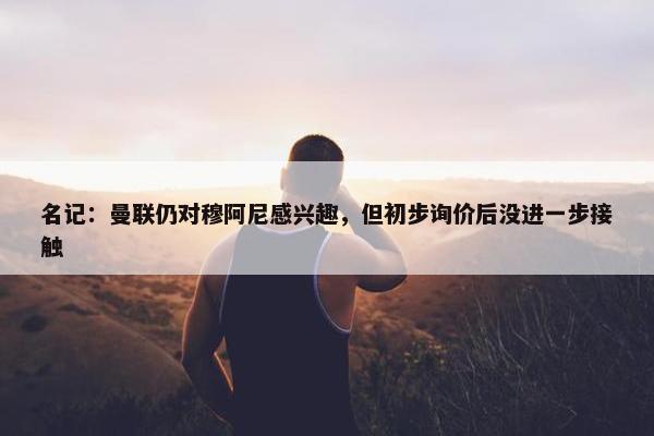 名记：曼联仍对穆阿尼感兴趣，但初步询价后没进一步接触