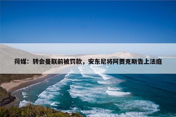 荷媒：转会曼联前被罚款，安东尼将阿贾克斯告上法庭