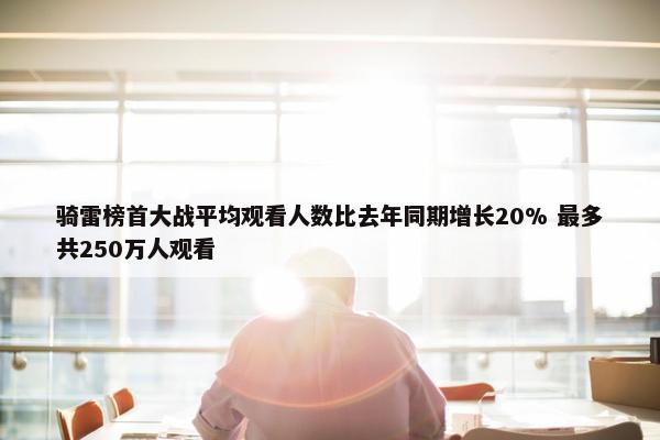 骑雷榜首大战平均观看人数比去年同期增长20% 最多共250万人观看