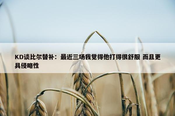 KD谈比尔替补：最近三场我觉得他打得很舒服 而且更具侵略性