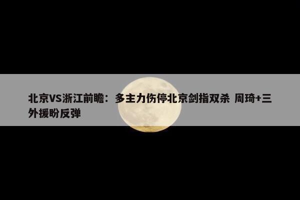 北京VS浙江前瞻：多主力伤停北京剑指双杀 周琦+三外援盼反弹