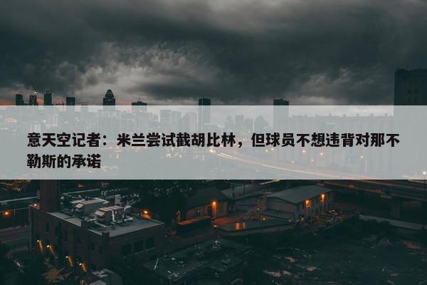 意天空记者：米兰尝试截胡比林，但球员不想违背对那不勒斯的承诺