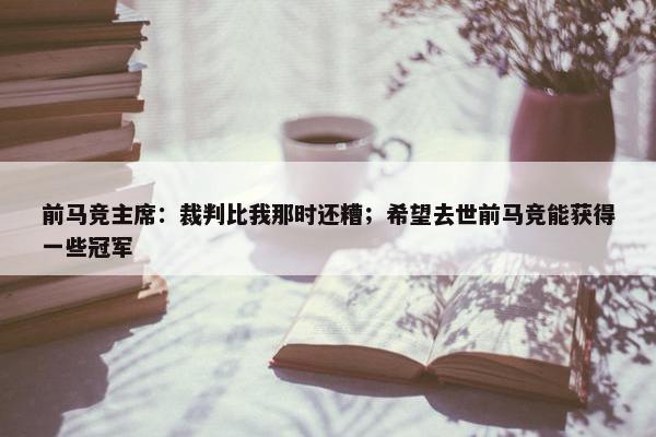 前马竞主席：裁判比我那时还糟；希望去世前马竞能获得一些冠军