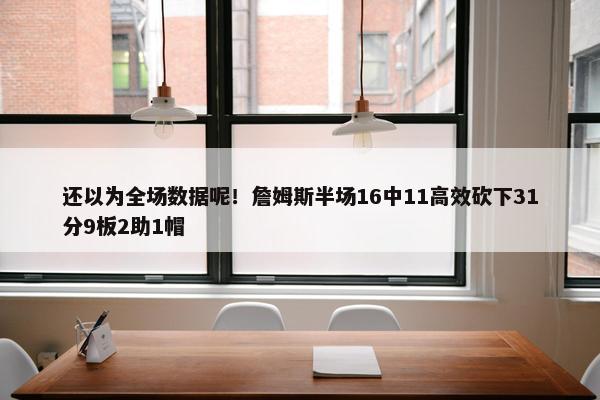 还以为全场数据呢！詹姆斯半场16中11高效砍下31分9板2助1帽