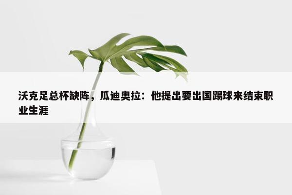 沃克足总杯缺阵，瓜迪奥拉：他提出要出国踢球来结束职业生涯