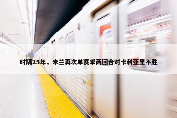 时隔25年，米兰再次单赛季两回合对卡利亚里不胜