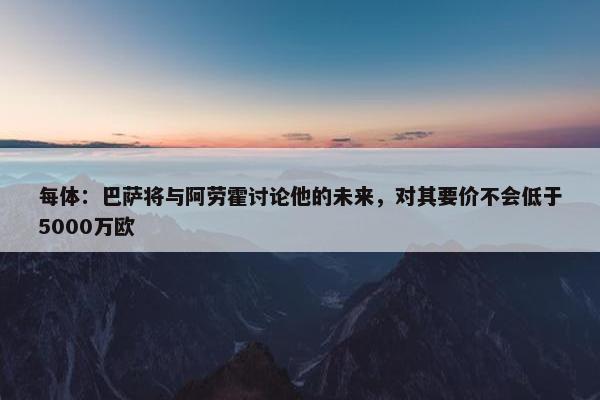 每体：巴萨将与阿劳霍讨论他的未来，对其要价不会低于5000万欧