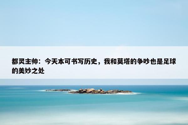 都灵主帅：今天本可书写历史，我和莫塔的争吵也是足球的美妙之处