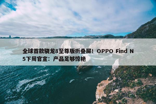 全球首款骁龙8至尊版折叠屏！OPPO Find N5下周官宣：产品足够惊艳