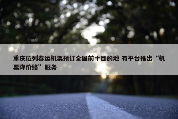 重庆位列春运机票预订全国前十目的地 有平台推出“机票降价赔”服务