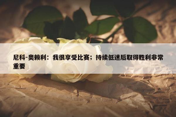 尼科-奥赖利：我很享受比赛；持续低迷后取得胜利非常重要