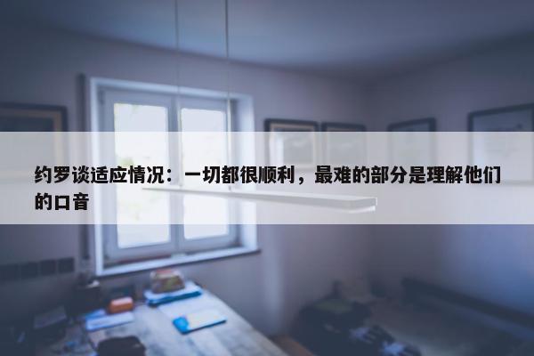 约罗谈适应情况：一切都很顺利，最难的部分是理解他们的口音