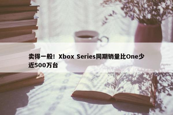 卖得一般！Xbox Series同期销量比One少近500万台