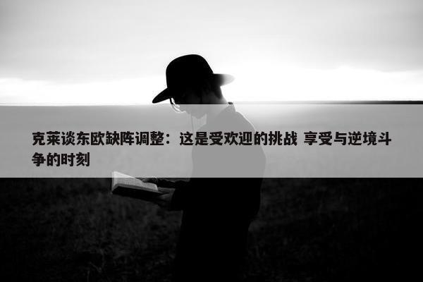 克莱谈东欧缺阵调整：这是受欢迎的挑战 享受与逆境斗争的时刻