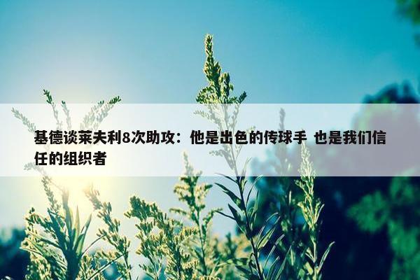 基德谈莱夫利8次助攻：他是出色的传球手 也是我们信任的组织者